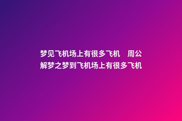 梦见飞机场上有很多飞机　周公解梦之梦到飞机场上有很多飞机